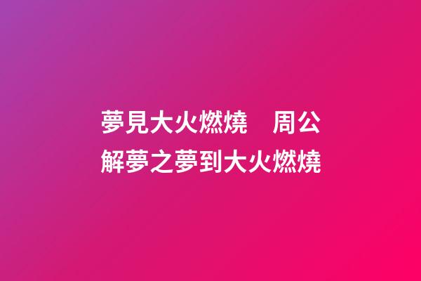 夢見大火燃燒　周公解夢之夢到大火燃燒